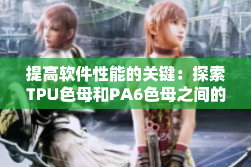 提高軟件性能的關(guān)鍵：探索TPU色母和PA6色母之間的巨大差異