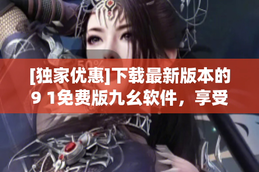 [獨家優(yōu)惠]下載最新版本的9 1免費版九幺軟件，享受快速高效體驗!