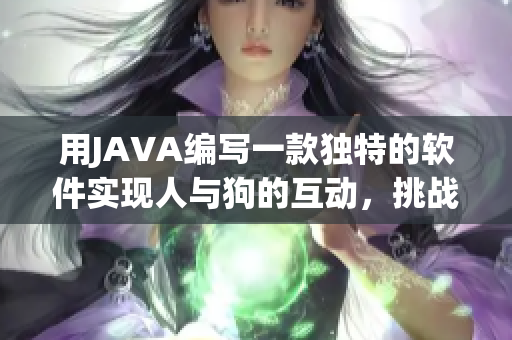 用JAVA編寫一款獨特的軟件實現(xiàn)人與狗的互動，挑戰(zhàn)創(chuàng)新的編程技能