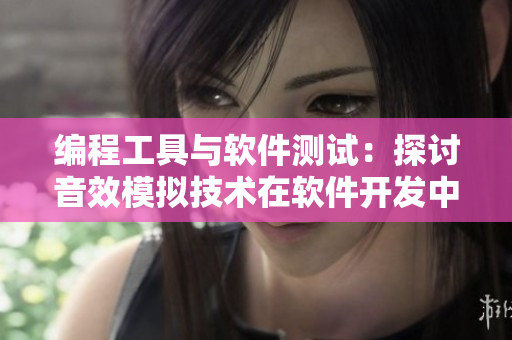 編程工具與軟件測試：探討音效模擬技術(shù)在軟件開發(fā)中的運用