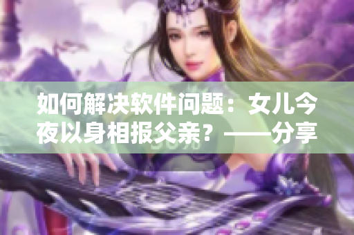 如何解決軟件問題：女兒今夜以身相報(bào)父親？——分享編輯的心路歷程