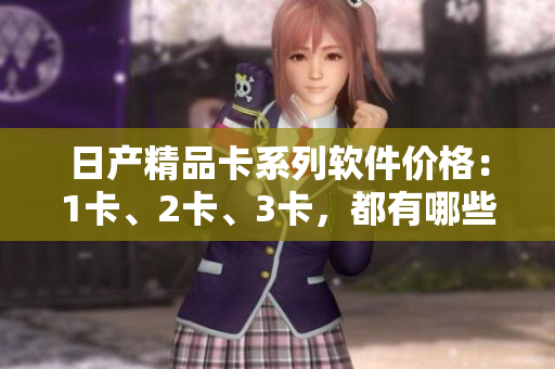 日產(chǎn)精品卡系列軟件價(jià)格：1卡、2卡、3卡，都有哪些優(yōu)惠？