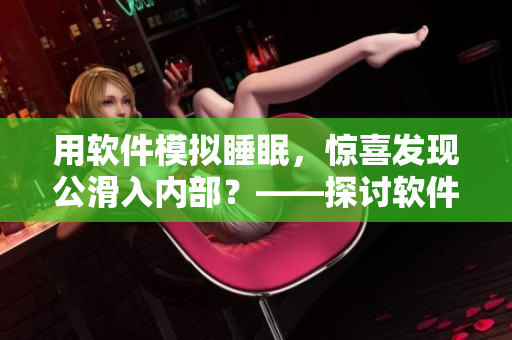 用軟件模擬睡眠，驚喜發(fā)現(xiàn)公滑入內(nèi)部？——探討軟件使用與創(chuàng)新想象