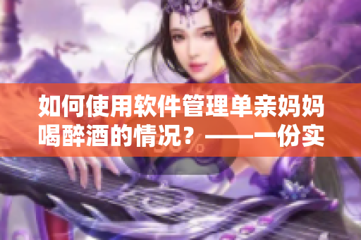 如何使用軟件管理單親媽媽喝醉酒的情況？——一份實(shí)用指南