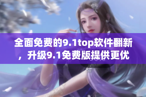 全面免費(fèi)的9.1top軟件翻新，升級9.1免費(fèi)版提供更優(yōu)良的用戶體驗(yàn)