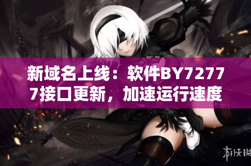 新域名上線：軟件BY72777接口更新，加速運(yùn)行速度！