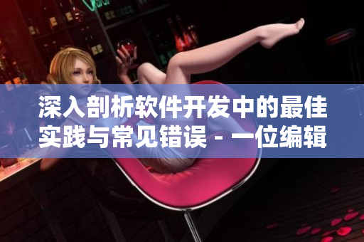 深入剖析軟件開發(fā)中的最佳實(shí)踐與常見錯(cuò)誤 - 一位編輯的專業(yè)分享