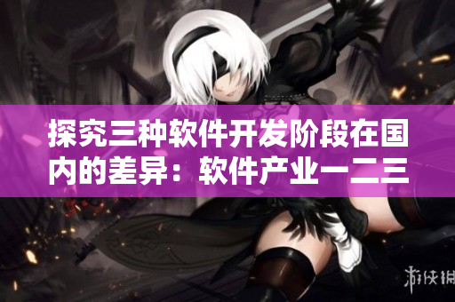 探究三種軟件開發(fā)階段在國內(nèi)的差異：軟件產(chǎn)業(yè)一二三線城市競爭力分析