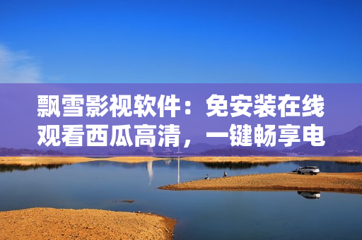 飄雪影視軟件：免安裝在線觀看西瓜高清，一鍵暢享電視劇電影視聽盛宴