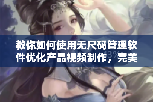 教你如何使用無尺碼管理軟件優(yōu)化產(chǎn)品視頻制作，完美呈現(xiàn)精品價(jià)值
