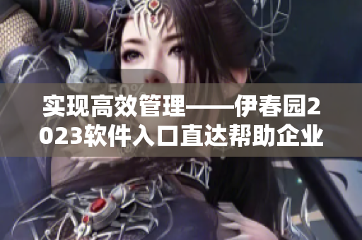 實現(xiàn)高效管理——伊春園2023軟件入口直達幫助企業(yè)提升工作效率