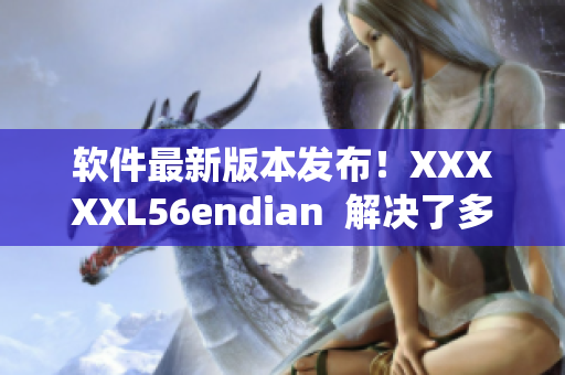 軟件最新版本發(fā)布！XXXXXL56endian  解決了多項系統(tǒng)兼容性問題