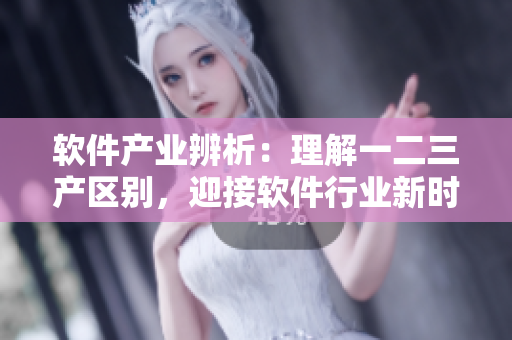軟件產(chǎn)業(yè)辨析：理解一二三產(chǎn)區(qū)別，迎接軟件行業(yè)新時代