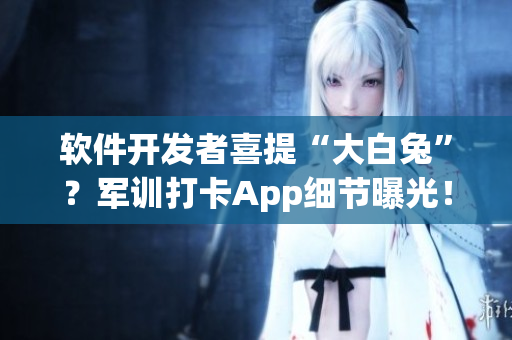 軟件開發(fā)者喜提“大白兔”？軍訓(xùn)打卡App細節(jié)曝光！