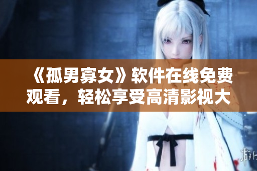 《孤男寡女》軟件在線免費(fèi)觀看，輕松享受高清影視大片