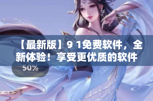 【最新版】9 1免費(fèi)軟件，全新體驗(yàn)！享受更優(yōu)質(zhì)的軟件服務(wù)