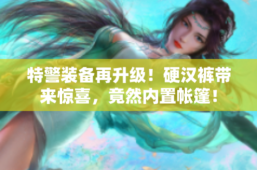 特警裝備再升級(jí)！硬漢褲帶來驚喜，竟然內(nèi)置帳篷！