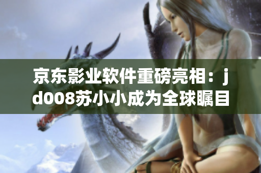 京東影業(yè)軟件重磅亮相：jd008蘇小小成為全球矚目的創(chuàng)作工具