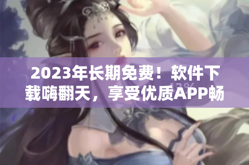 2023年長(zhǎng)期免費(fèi)！軟件下載嗨翻天，享受優(yōu)質(zhì)APP暢玩體驗(yàn)！