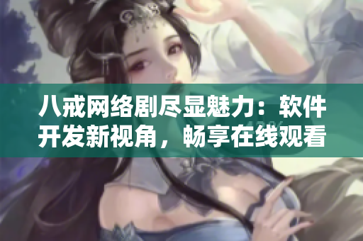 八戒網(wǎng)絡(luò)劇盡顯魅力：軟件開(kāi)發(fā)新視角，暢享在線觀看體驗(yàn)
