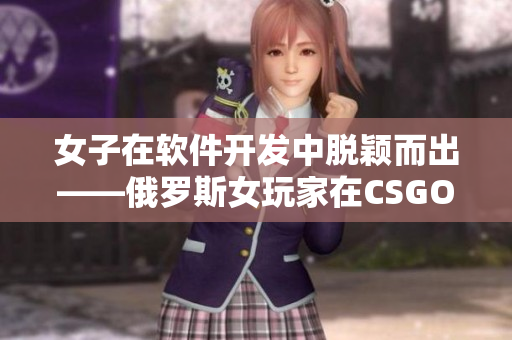 女子在軟件開發(fā)中脫穎而出——俄羅斯女玩家在CSGO背后的技術(shù)秘密