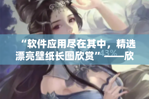 “軟件應(yīng)用盡在其中，精選漂亮壁紙長圖欣賞”——欣賞軟件壁紙長圖大全