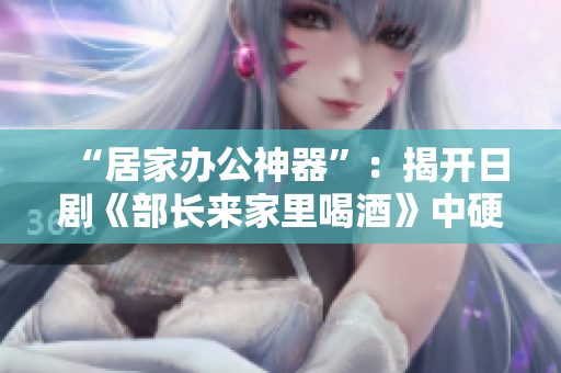 “居家辦公神器”：揭開日劇《部長來家里喝酒》中硬核軟件的秘密
