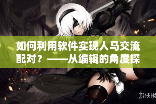 如何利用軟件實(shí)現(xiàn)人馬交流配對？——從編輯的角度探索
