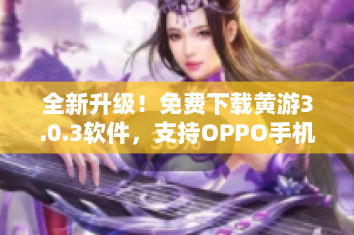 全新升級！免費下載黃游3.0.3軟件，支持OPPO手機！