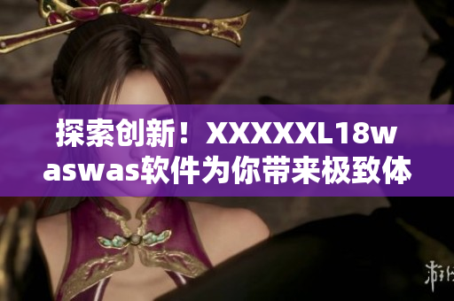 探索創(chuàng)新！XXXXXL18waswas軟件為你帶來極致體驗