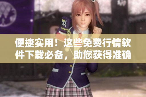 便捷實用！這些免費行情軟件下載必備，助您獲得準確瞬時行情