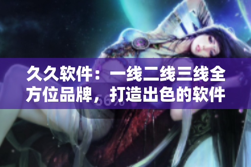 久久軟件：一線二線三線全方位品牌，打造出色的軟件產(chǎn)品