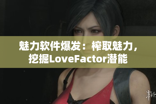 魅力軟件爆發(fā)：榨取魅力，挖掘LoveFactor潛能