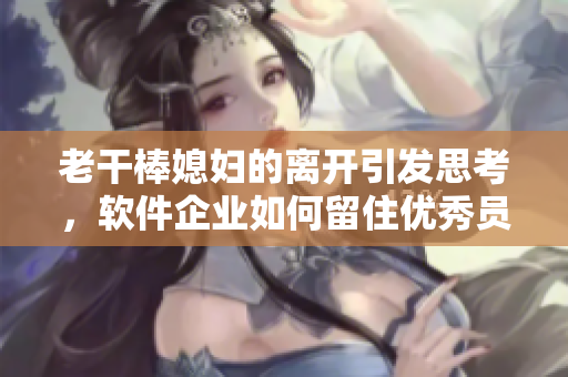 老干棒媳婦的離開引發(fā)思考，軟件企業(yè)如何留住優(yōu)秀員工？