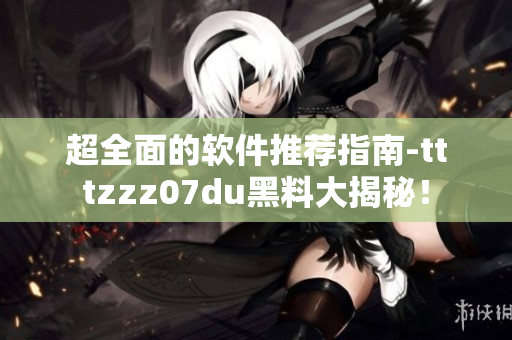 超全面的軟件推薦指南-tttzzz07du黑料大揭秘！