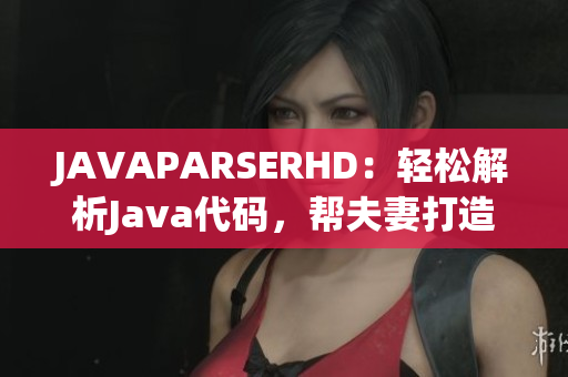 JAVAPARSERHD：輕松解析Java代碼，幫夫妻打造高效編程神器