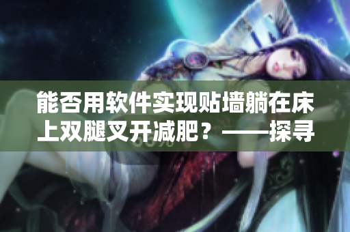 能否用軟件實(shí)現(xiàn)貼墻躺在床上雙腿叉開減肥？——探尋科技瘦身新方式