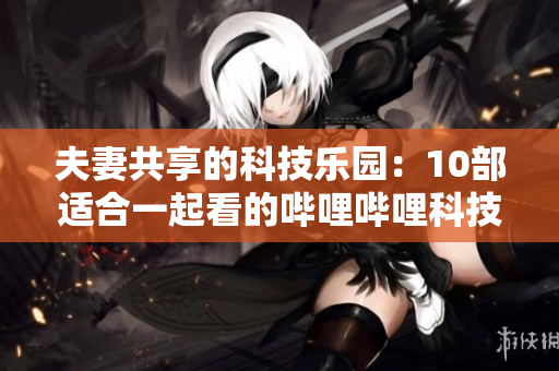 夫妻共享的科技樂園：10部適合一起看的嗶哩嗶哩科技電視劇推薦