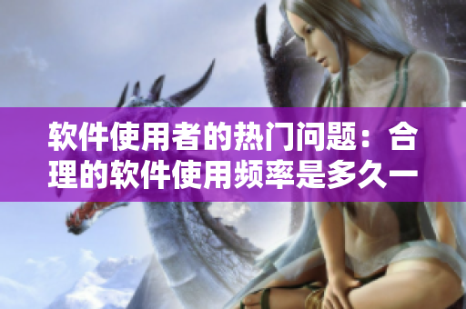 軟件使用者的熱門問題：合理的軟件使用頻率是多久一次？