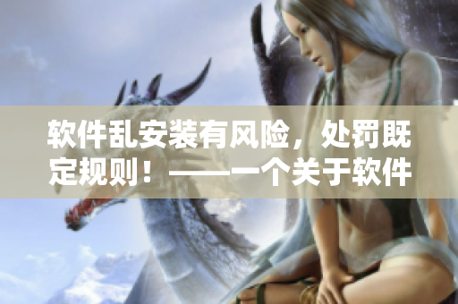 軟件亂安裝有風(fēng)險，處罰既定規(guī)則！——一個關(guān)于軟件安裝的警示故事