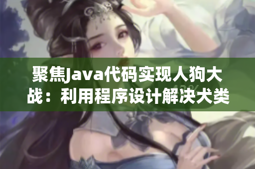 聚焦Java代碼實現(xiàn)人狗大戰(zhàn)：利用程序設計解決犬類行為問題