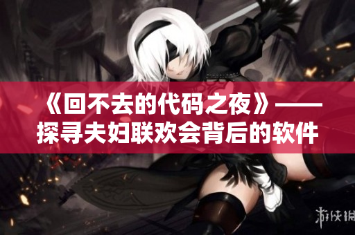 《回不去的代碼之夜》——探尋夫婦聯(lián)歡會(huì)背后的軟件技術(shù)秘密（共9集）