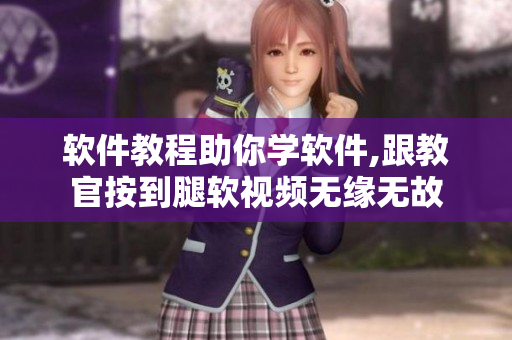 軟件教程助你學軟件,跟教官按到腿軟視頻無緣無故