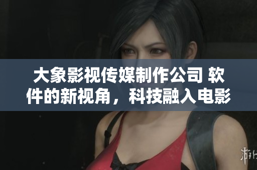 大象影視傳媒制作公司 軟件的新視角，科技融入電影創(chuàng)作