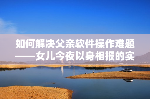 如何解決父親軟件操作難題——女兒今夜以身相報的實用技巧