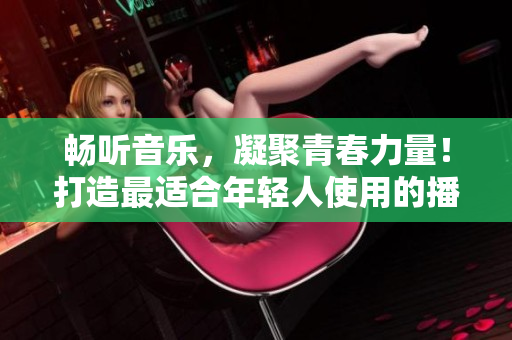 暢聽音樂，凝聚青春力量！打造最適合年輕人使用的播放器