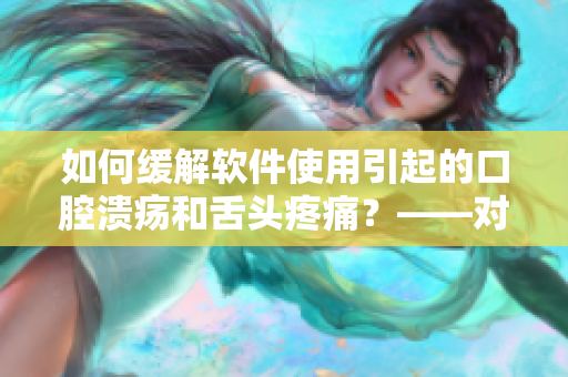 如何緩解軟件使用引起的口腔潰瘍和舌頭疼痛？——對(duì)付“軟件熱舌”！