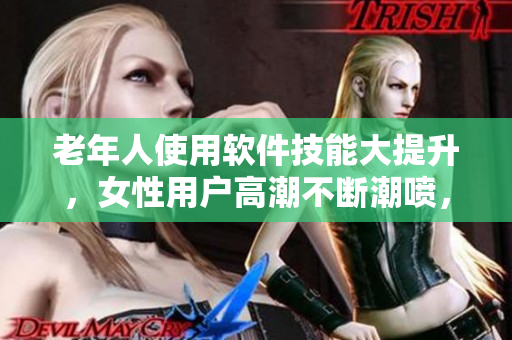 老年人使用軟件技能大提升，女性用戶高潮不斷潮噴，猛力滑動(dòng)鼠標(biāo)鍵盤