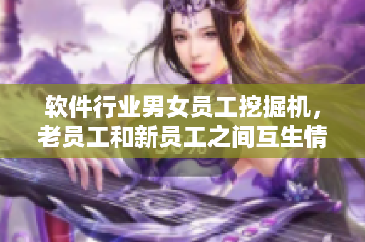軟件行業(yè)男女員工挖掘機(jī)，老員工和新員工之間互生情感，應(yīng)該如何處理？