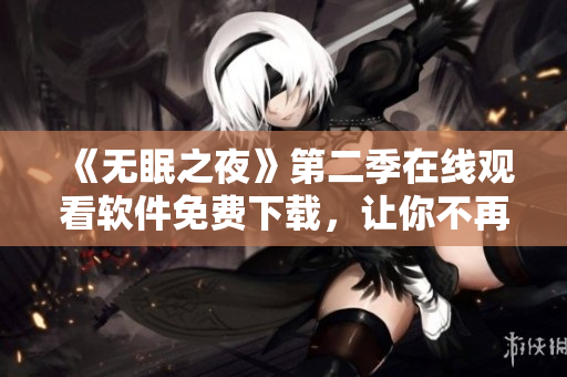 《無眠之夜》第二季在線觀看軟件免費(fèi)下載，讓你不再夜夜難眠！